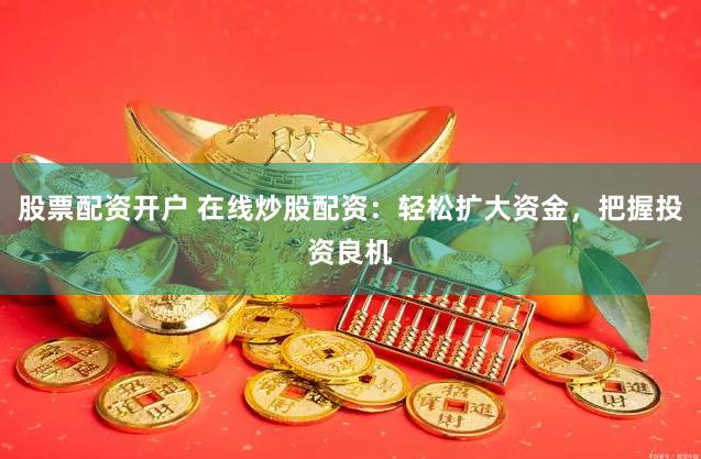 股票配资开户 在线炒股配资：轻松扩大资金，把握投资良机