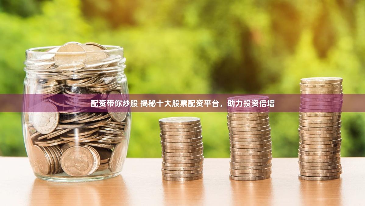 配资带你炒股 揭秘十大股票配资平台，助力投资倍增