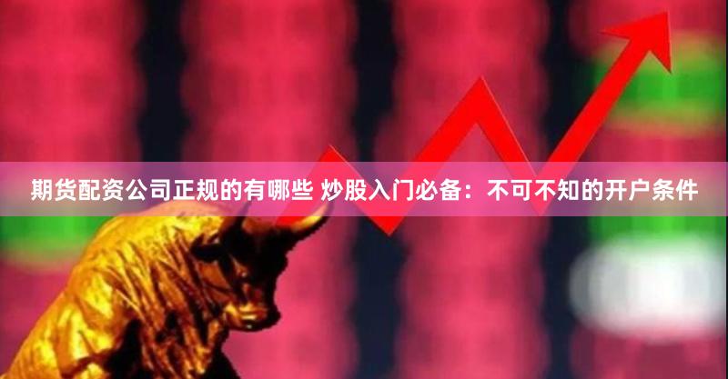 期货配资公司正规的有哪些 炒股入门必备：不可不知的开户条件