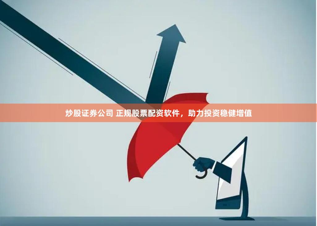 炒股证券公司 正规股票配资软件，助力投资稳健增值