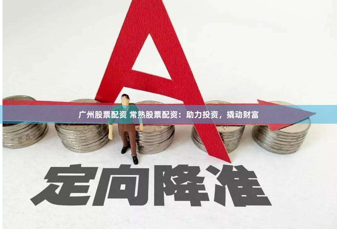 广州股票配资 常熟股票配资：助力投资，撬动财富