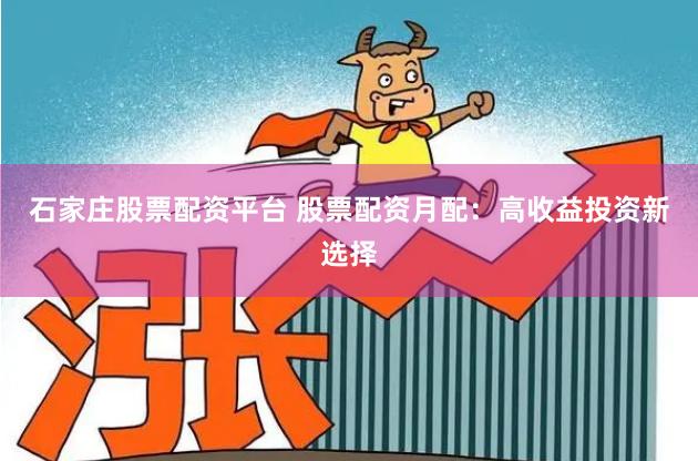 石家庄股票配资平台 股票配资月配：高收益投资新选择