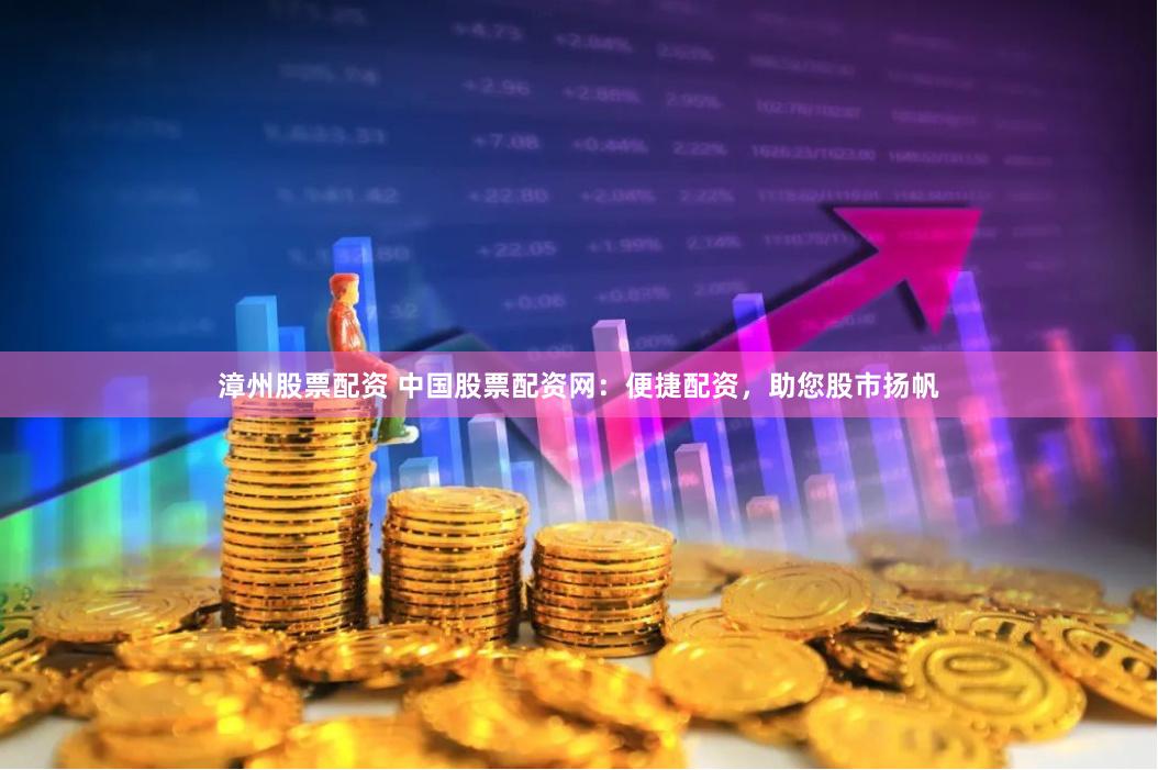 漳州股票配资 中国股票配资网：便捷配资，助您股市扬帆