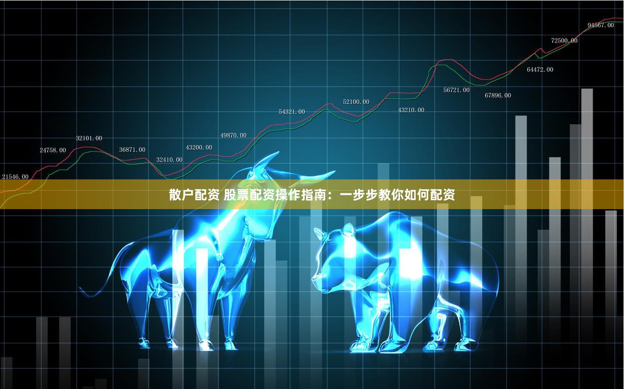 散户配资 股票配资操作指南：一步步教你如何配资