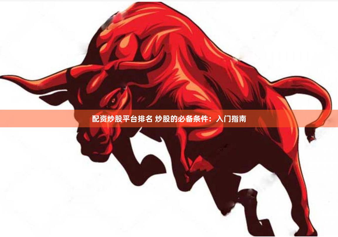 配资炒股平台排名 炒股的必备条件：入门指南