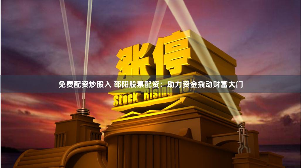 免费配资炒股入 邵阳股票配资：助力资金撬动财富大门