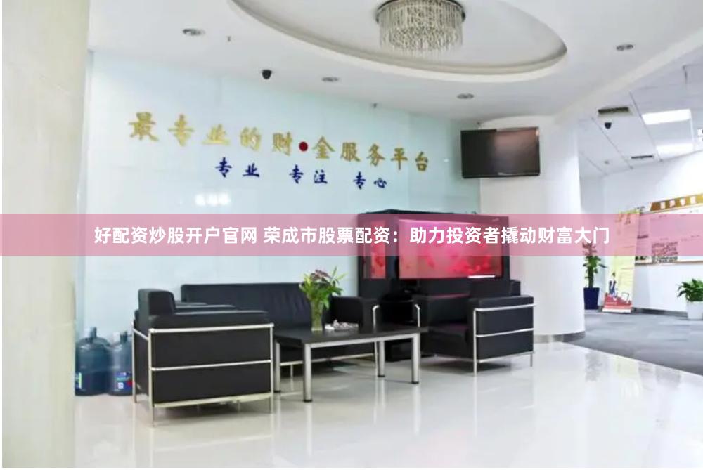 好配资炒股开户官网 荣成市股票配资：助力投资者撬动财富大门