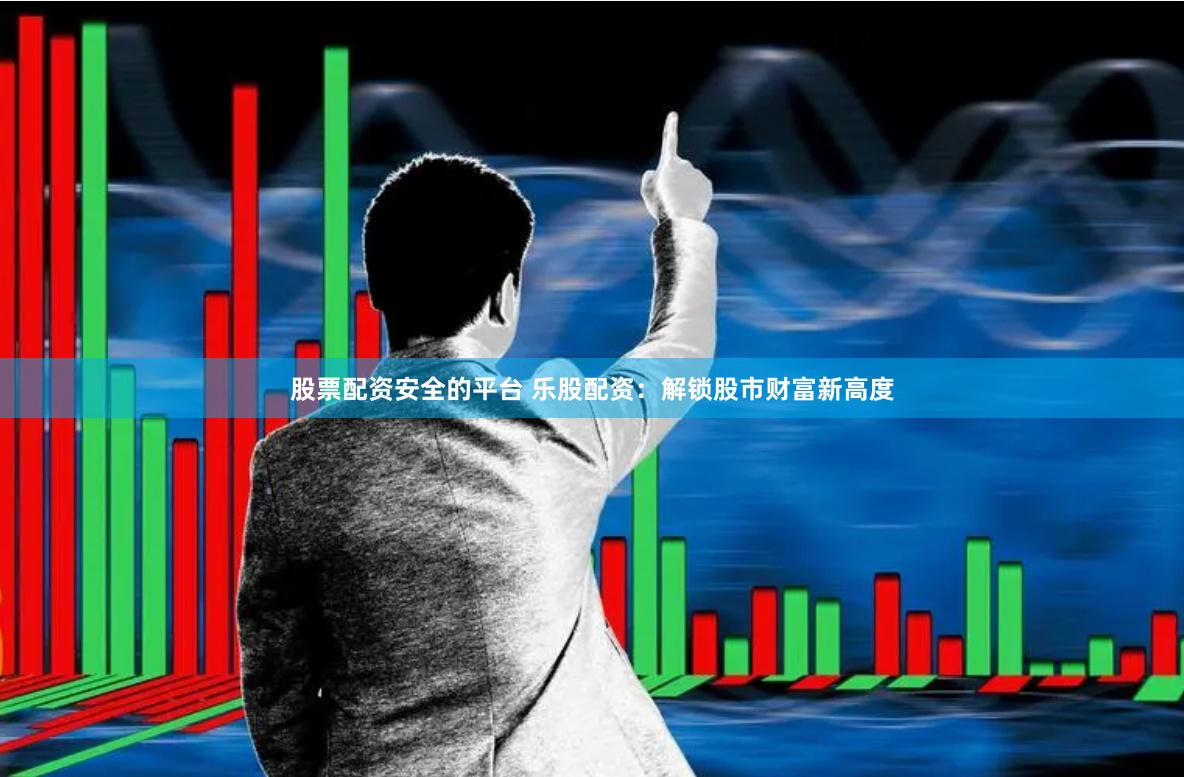 股票配资安全的平台 乐股配资：解锁股市财富新高度