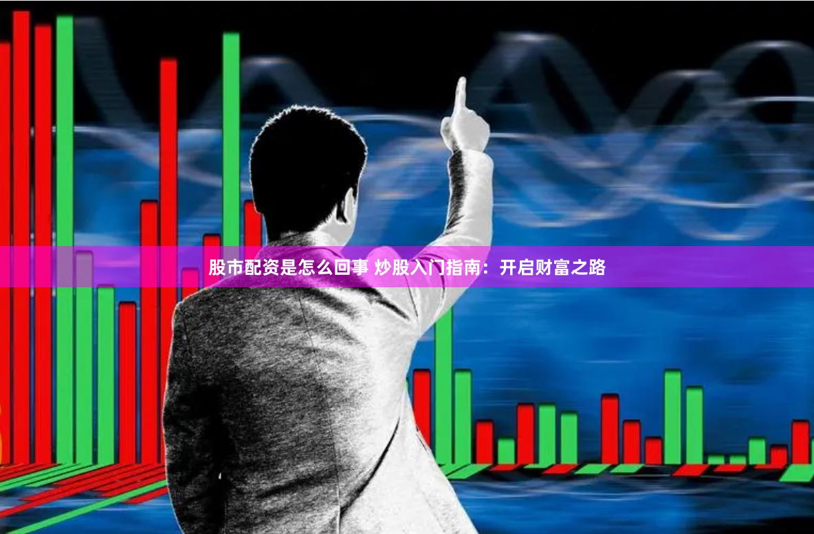 股市配资是怎么回事 炒股入门指南：开启财富之路