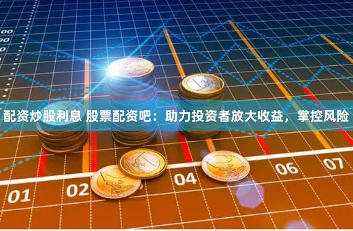 配资炒股利息 股票配资吧：助力投资者放大收益，掌控风险
