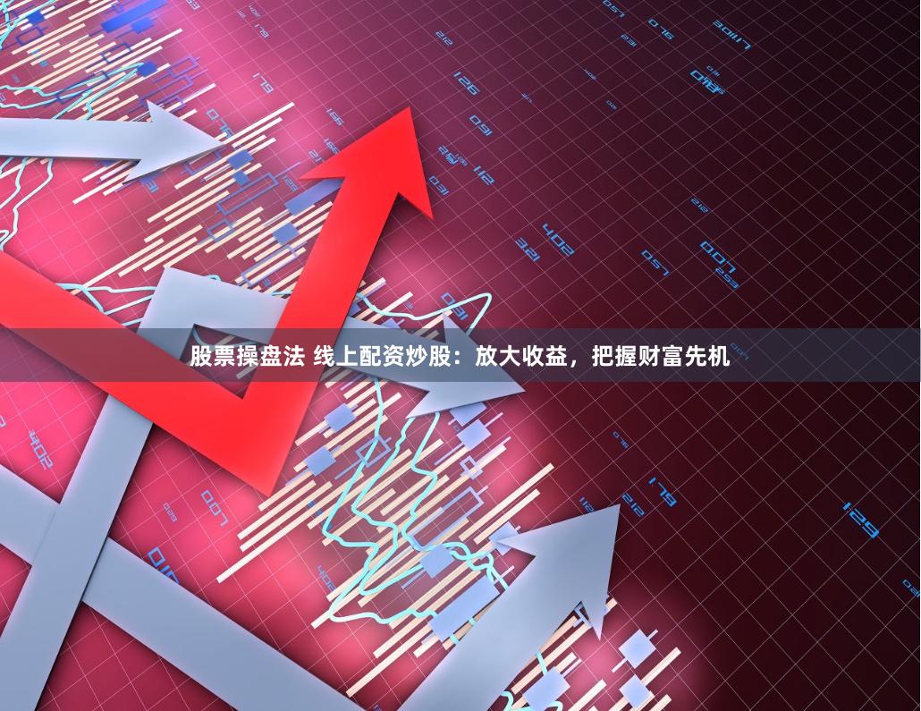 股票操盘法 线上配资炒股：放大收益，把握财富先机