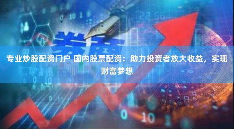 专业炒股配资门户 国内股票配资：助力投资者放大收益，实现财富梦想