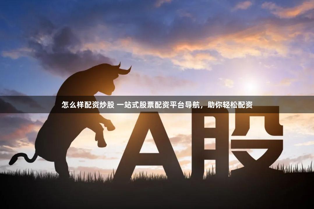 怎么样配资炒股 一站式股票配资平台导航，助你轻松配资