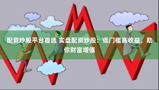 配资炒股平台首选 实盘配资炒股：低门槛高收益，助你财富增值