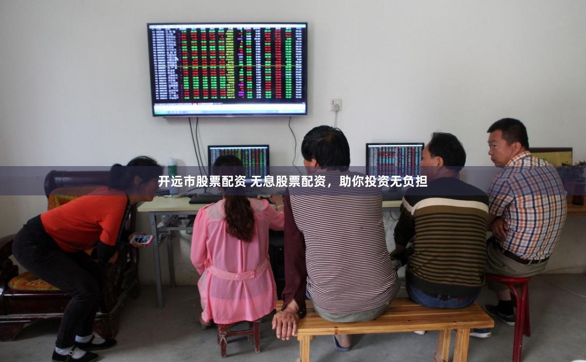 开远市股票配资 无息股票配资，助你投资无负担