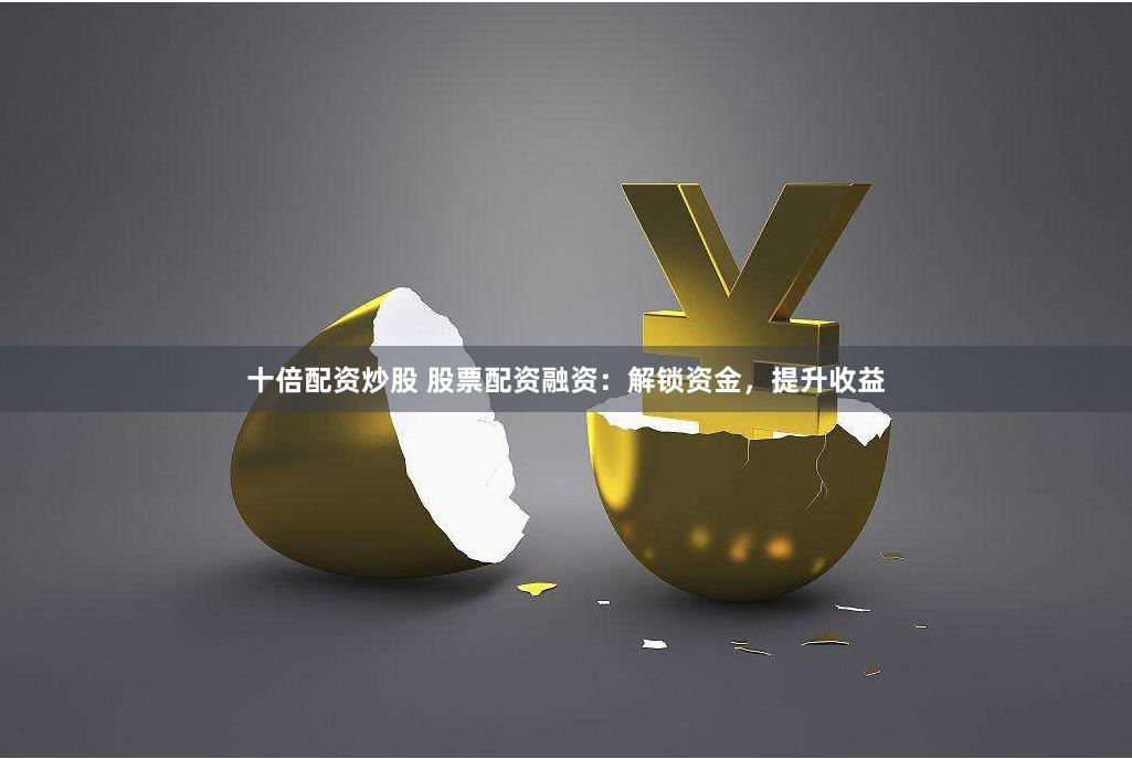 十倍配资炒股 股票配资融资：解锁资金，提升收益