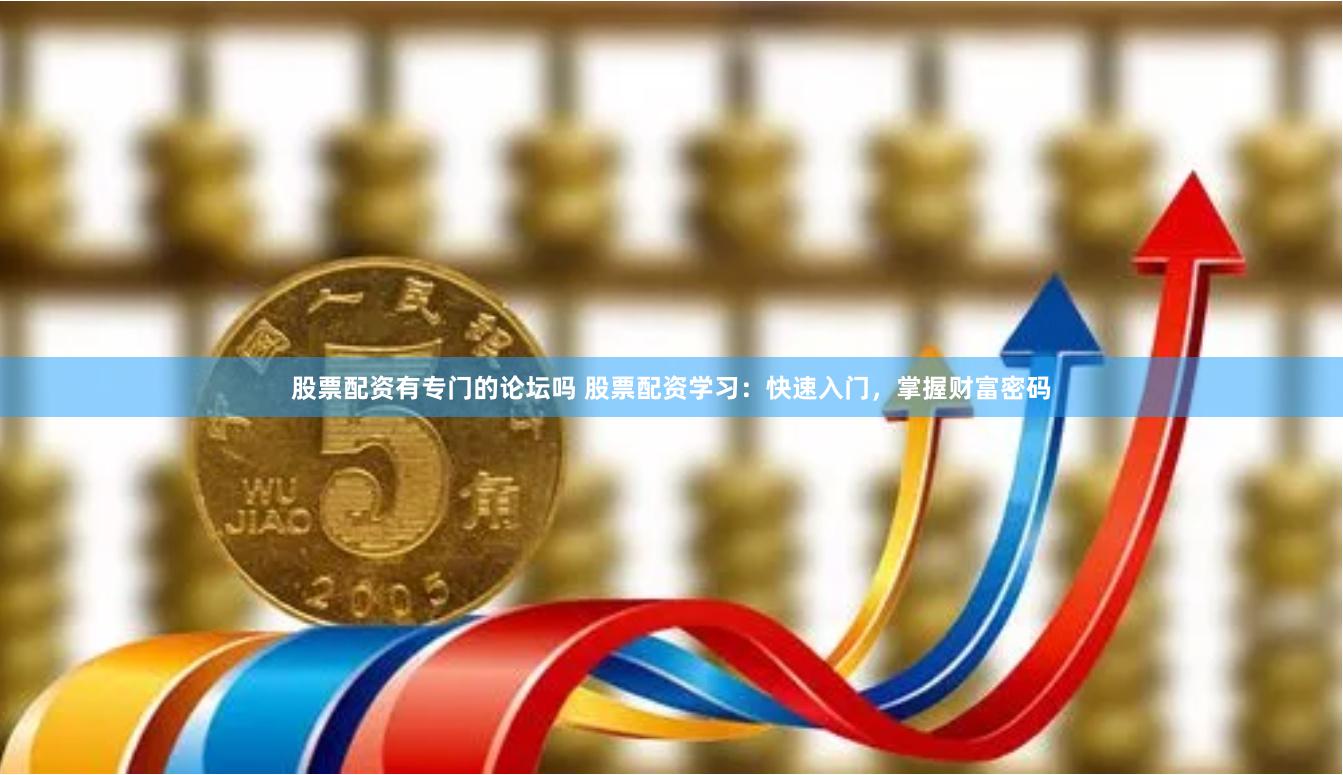 股票配资有专门的论坛吗 股票配资学习：快速入门，掌握财富密码