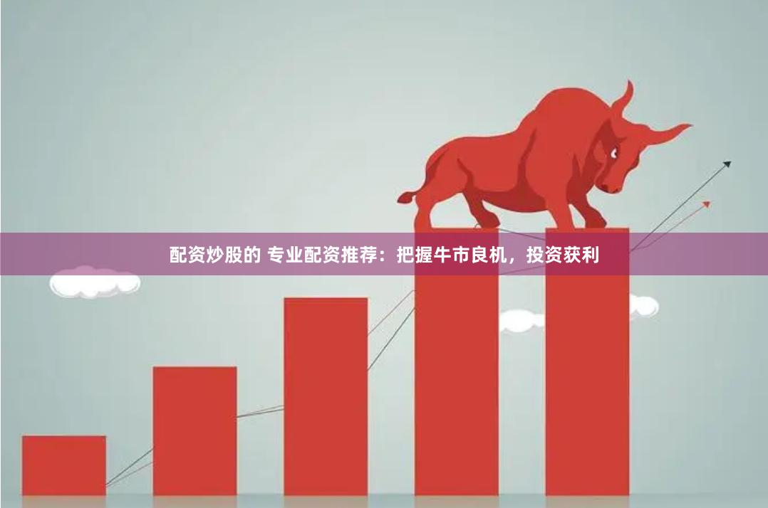 配资炒股的 专业配资推荐：把握牛市良机，投资获利