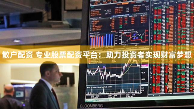 散户配资 专业股票配资平台：助力投资者实现财富梦想