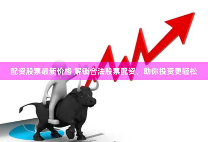 配资股票最新价格 解锁合法股票配资，助你投资更轻松