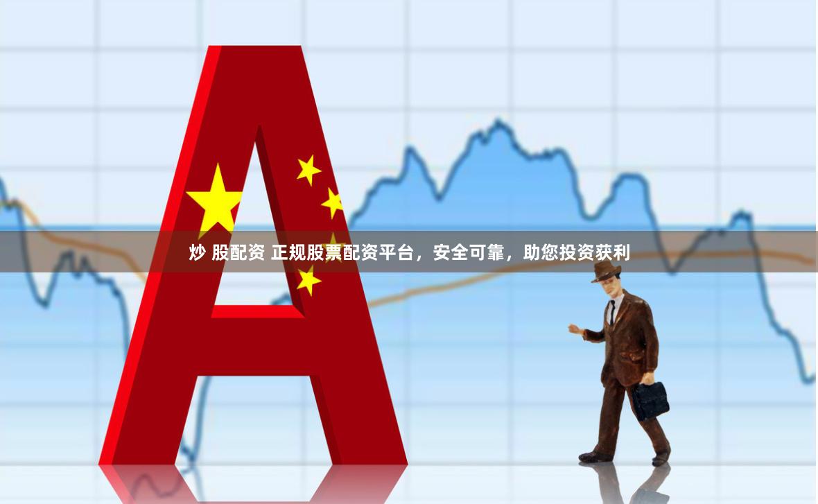 炒 股配资 正规股票配资平台，安全可靠，助您投资获利