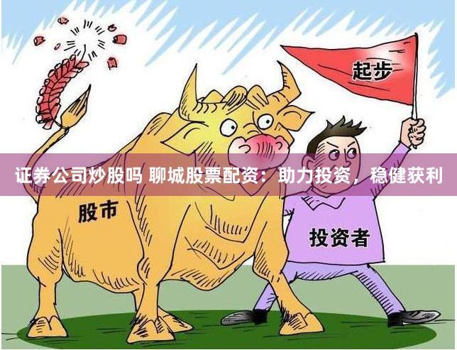 证券公司炒股吗 聊城股票配资：助力投资，稳健获利