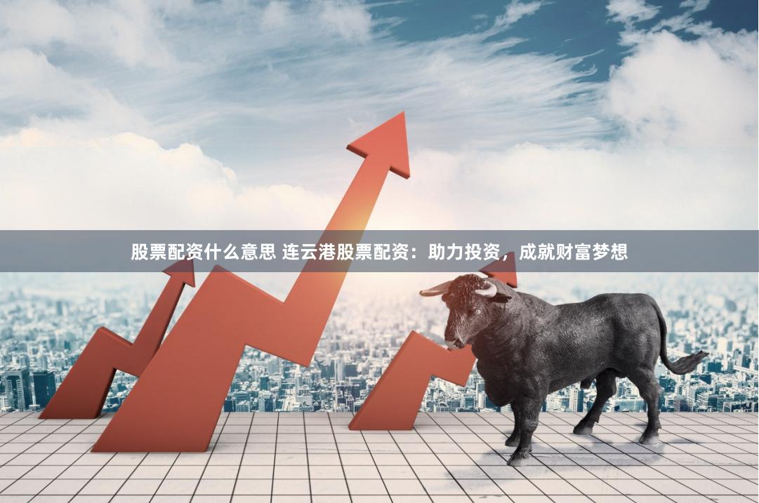 股票配资什么意思 连云港股票配资：助力投资，成就财富梦想