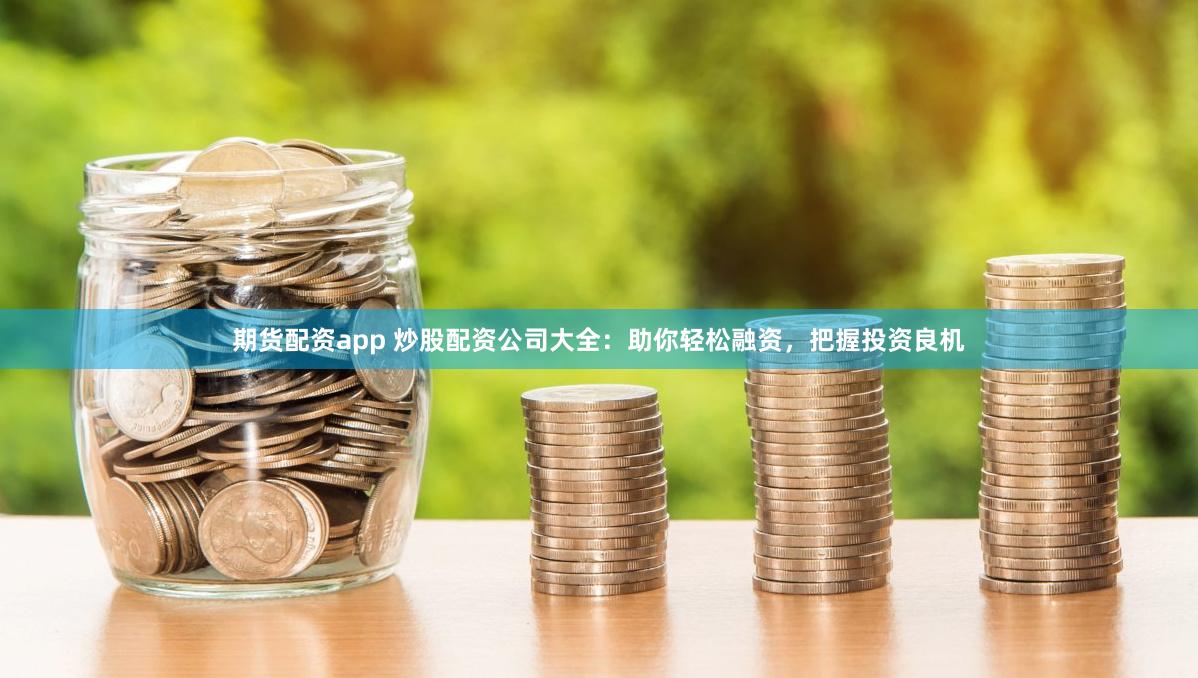 期货配资app 炒股配资公司大全：助你轻松融资，把握投资良机