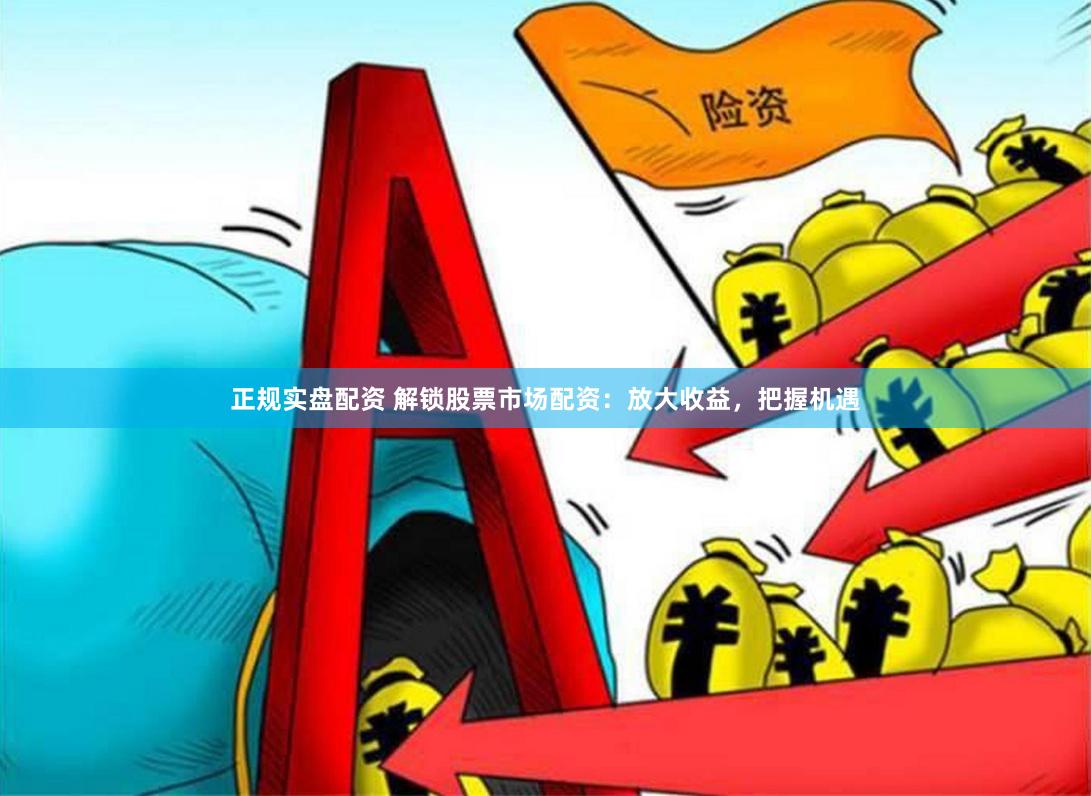 正规实盘配资 解锁股票市场配资：放大收益，把握机遇