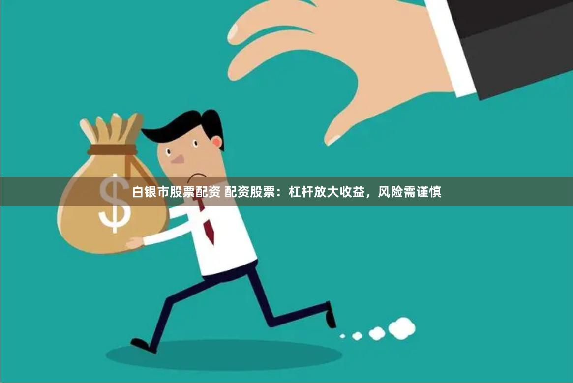 白银市股票配资 配资股票：杠杆放大收益，风险需谨慎