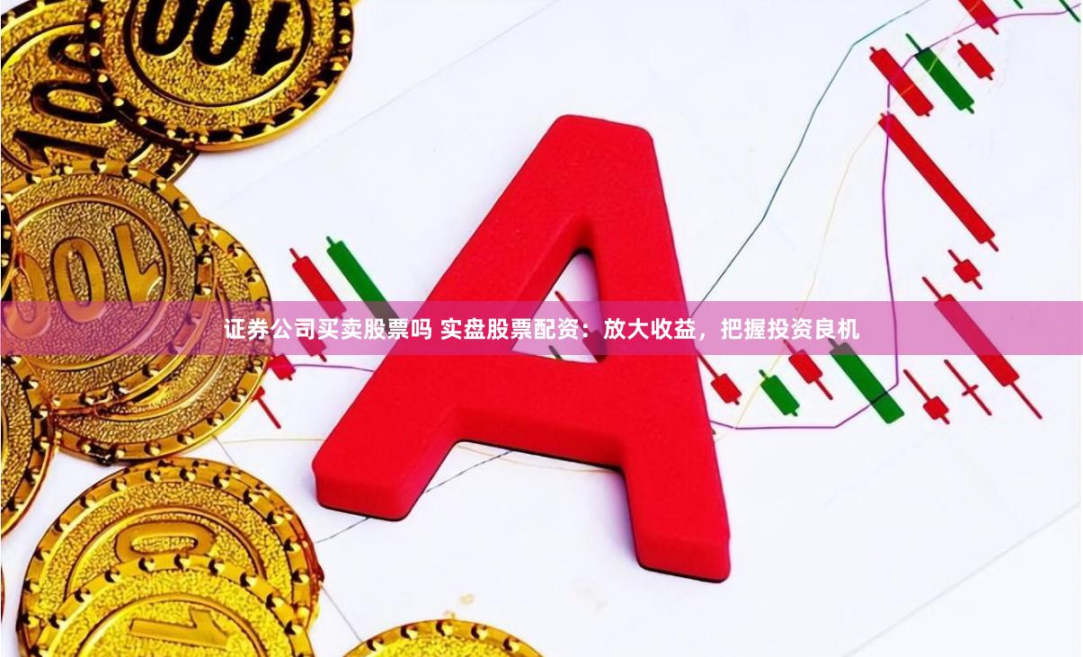 证券公司买卖股票吗 实盘股票配资：放大收益，把握投资良机