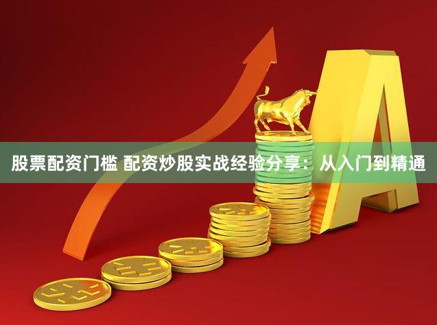 股票配资门槛 配资炒股实战经验分享：从入门到精通