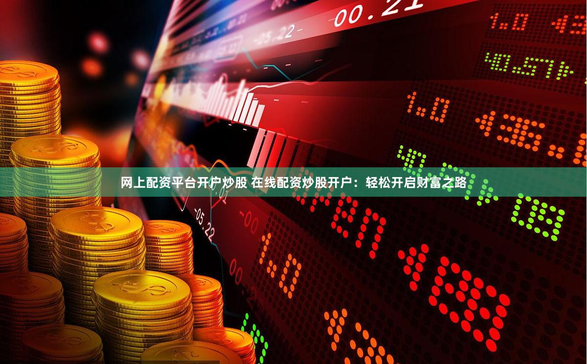 网上配资平台开户炒股 在线配资炒股开户：轻松开启财富之路