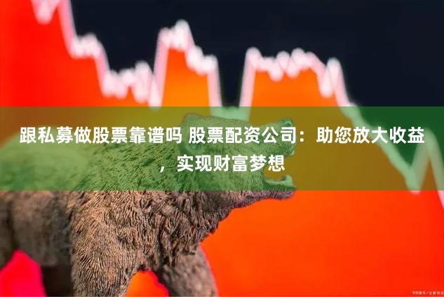 跟私募做股票靠谱吗 股票配资公司：助您放大收益，实现财富梦想