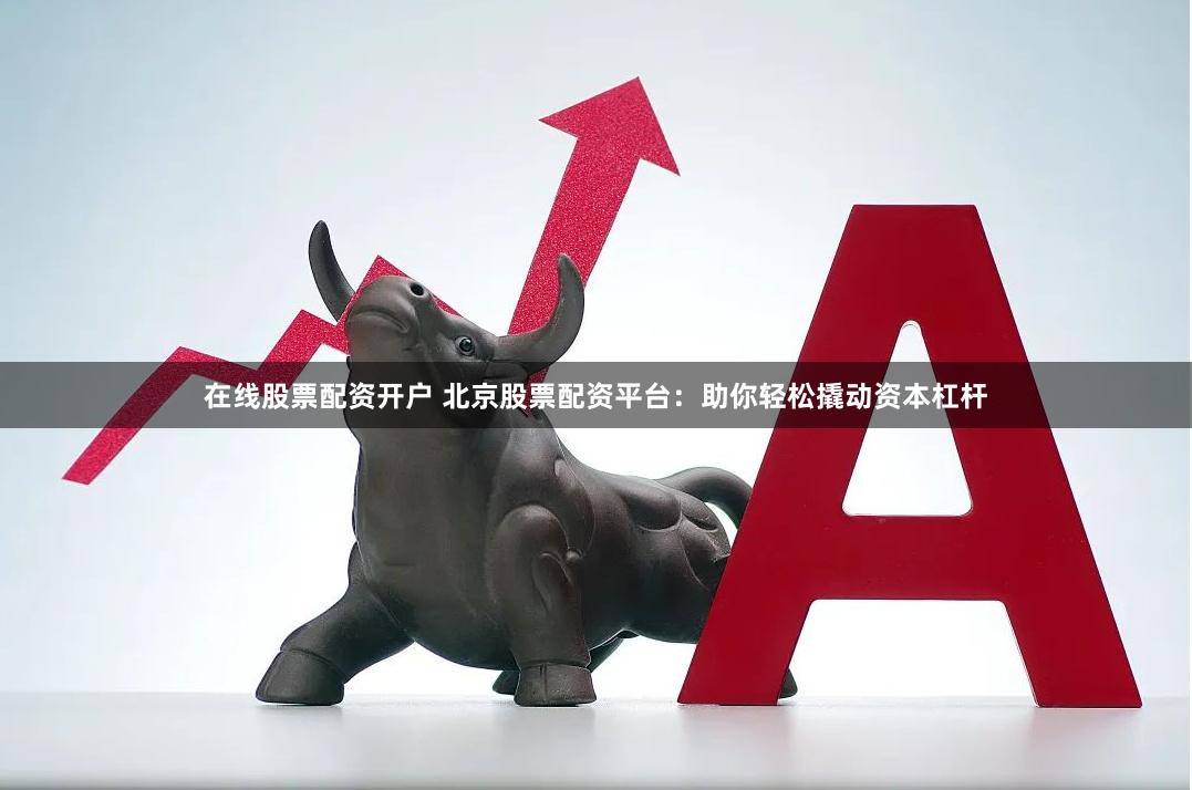 在线股票配资开户 北京股票配资平台：助你轻松撬动资本杠杆
