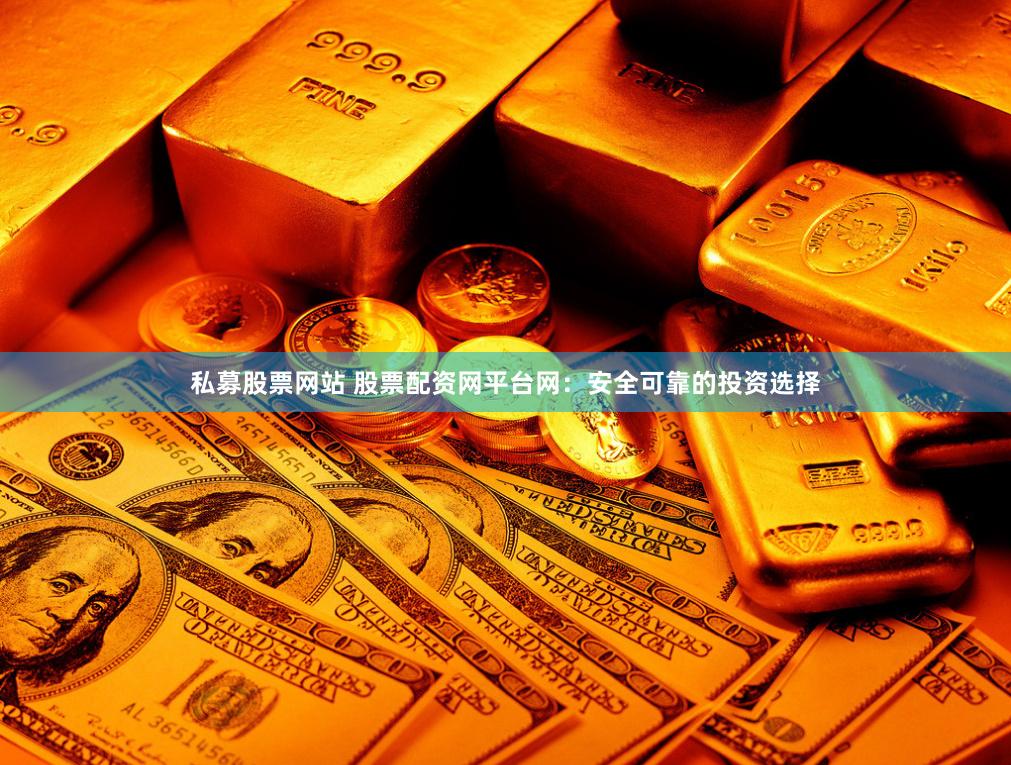 私募股票网站 股票配资网平台网：安全可靠的投资选择