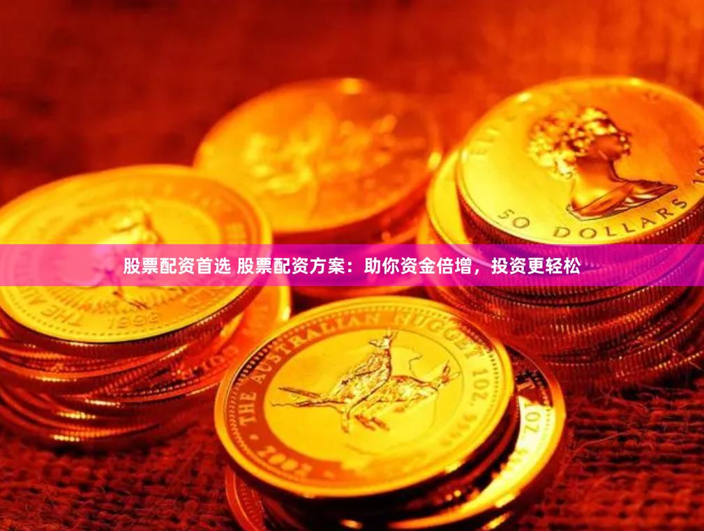 股票配资首选 股票配资方案：助你资金倍增，投资更轻松