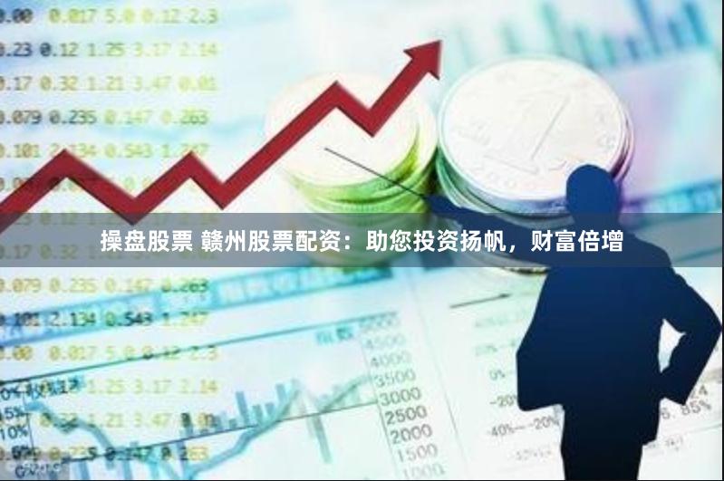 操盘股票 赣州股票配资：助您投资扬帆，财富倍增