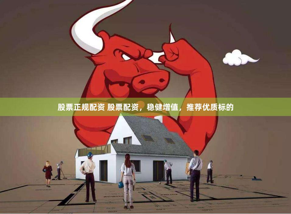 股票正规配资 股票配资，稳健增值，推荐优质标的